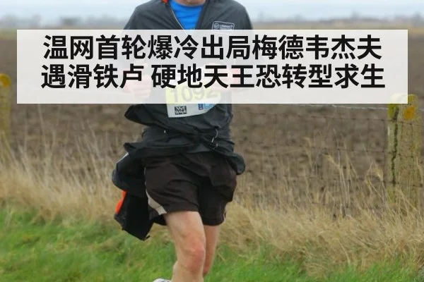 温网首轮爆冷出局梅德韦杰夫遇滑铁卢 硬地天王恐转型求生