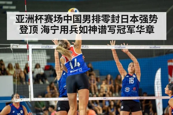 亚洲杯赛场中国男排零封日本强势登顶 海宁用兵如神谱写冠军华章