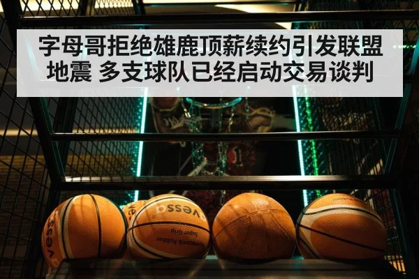 字母哥拒绝雄鹿顶薪续约引发联盟地震 多支球队已经启动交易谈判