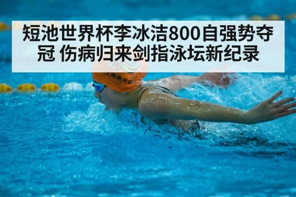 短池世界杯李冰洁800自强势夺冠 伤病归来剑指泳坛新纪录