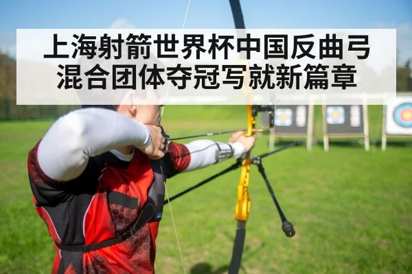 上海射箭世界杯中国反曲弓混合团体夺冠写就新篇章