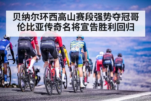 贝纳尔环西高山赛段强势夺冠哥伦比亚传奇名将宣告胜利回归