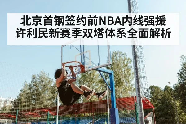 北京首钢签约前NBA内线强援 许利民新赛季双塔体系全面解析