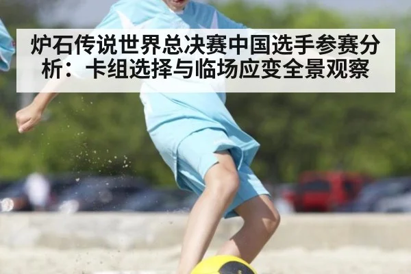 炉石传说世界总决赛中国选手参赛分析:卡组选择与临场应变全景观察
