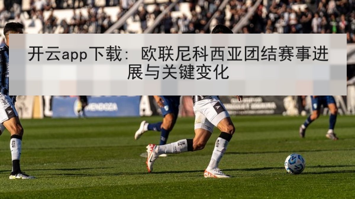 开云app下载: 欧联尼科西亚团结赛事进展与关键变化