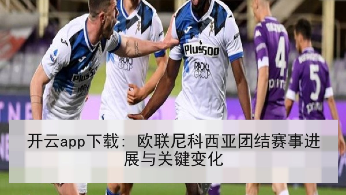 开云app下载: 欧联尼科西亚团结赛事进展与关键变化